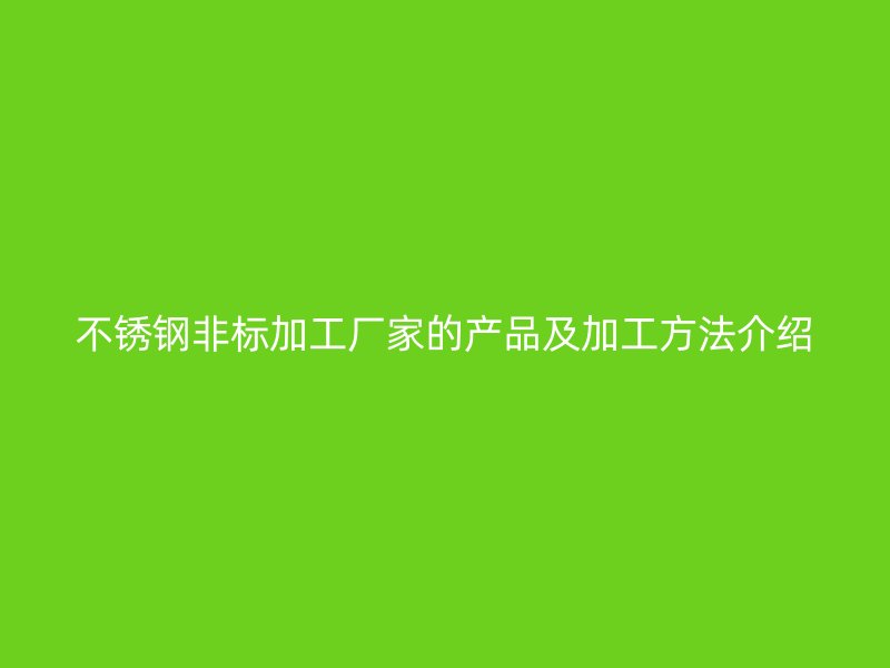 不銹鋼非標(biāo)加工廠(chǎng)家的產(chǎn)品及加工方法介紹