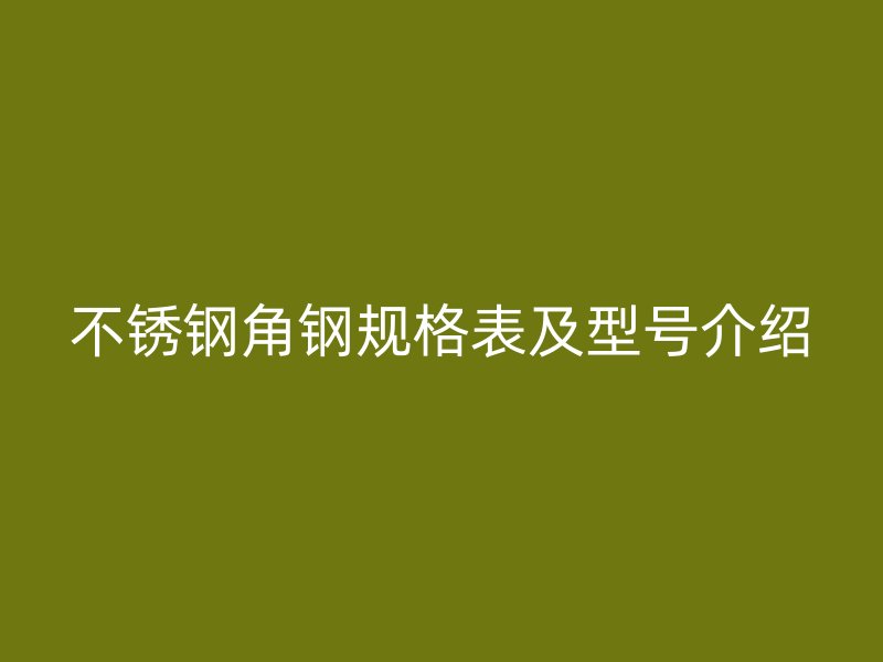 不銹鋼角鋼規(guī)格表及型號介紹