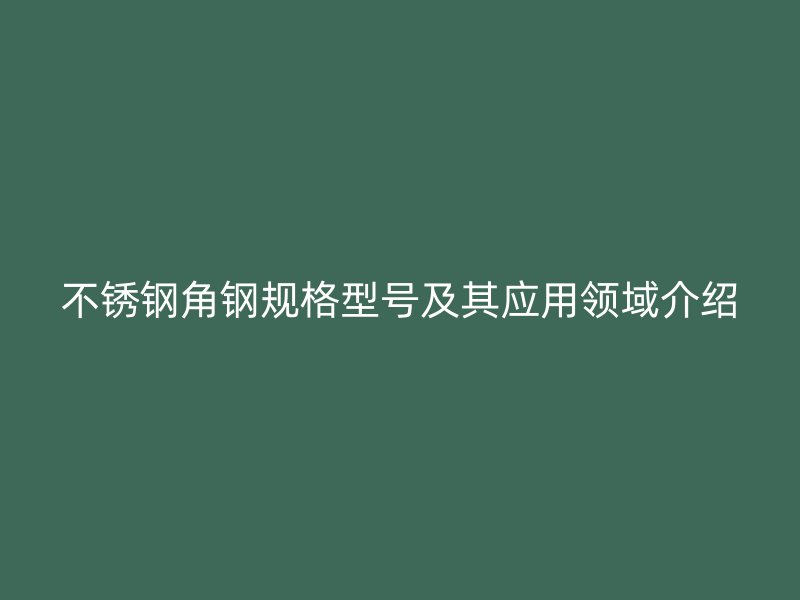 不銹鋼角鋼規(guī)格型號(hào)及其應(yīng)用領(lǐng)域介紹