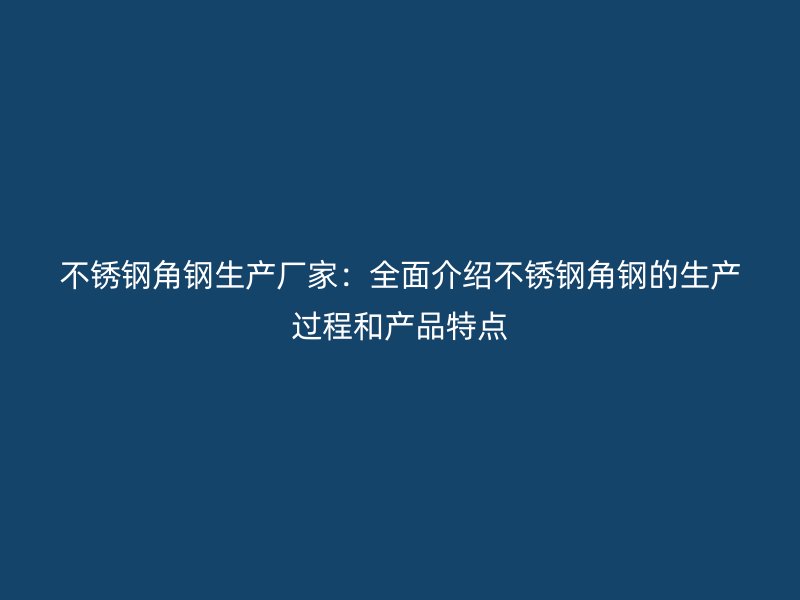 不銹鋼角鋼生產(chǎn)廠家：全面介紹不銹鋼角鋼的生產(chǎn)過程和產(chǎn)品特點(diǎn)