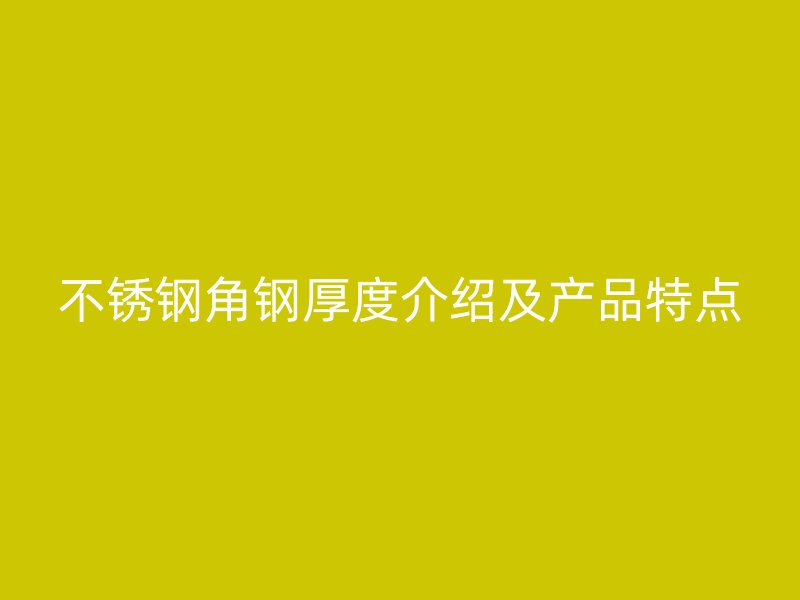 不銹鋼角鋼厚度介紹及產(chǎn)品特點(diǎn)