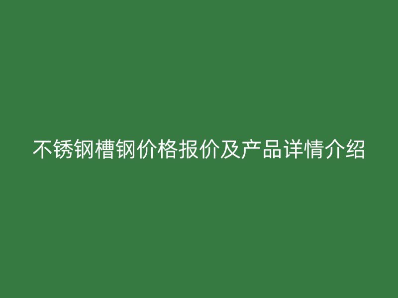 不銹鋼槽鋼價格報價及產(chǎn)品詳情介紹