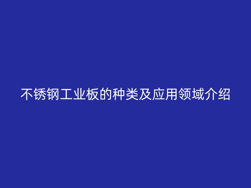 不銹鋼工業(yè)板的種類及應(yīng)用領(lǐng)域介紹