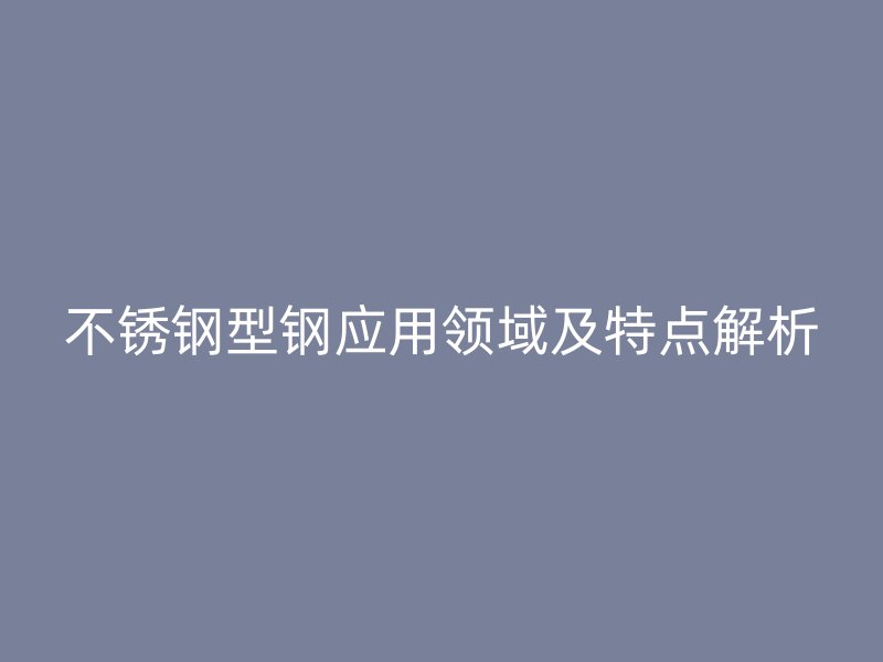 不銹鋼型鋼應(yīng)用領(lǐng)域及特點解析
