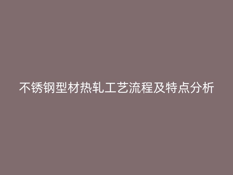 不銹鋼型材熱軋工藝流程及特點(diǎn)分析