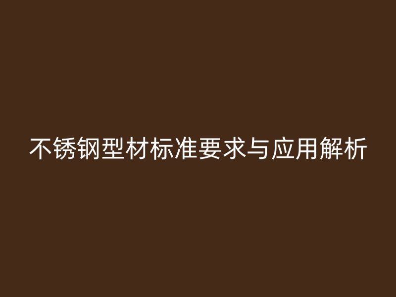 不銹鋼型材標準要求與應(yīng)用解析