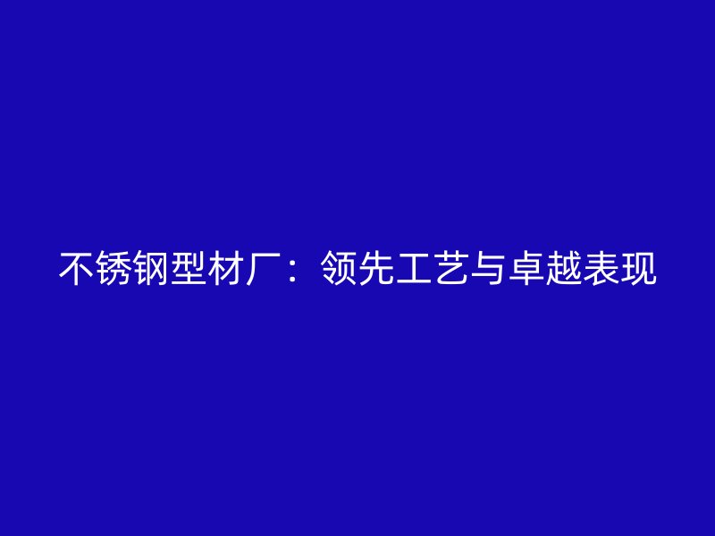 不銹鋼型材廠：領(lǐng)先工藝與卓越表現(xiàn)