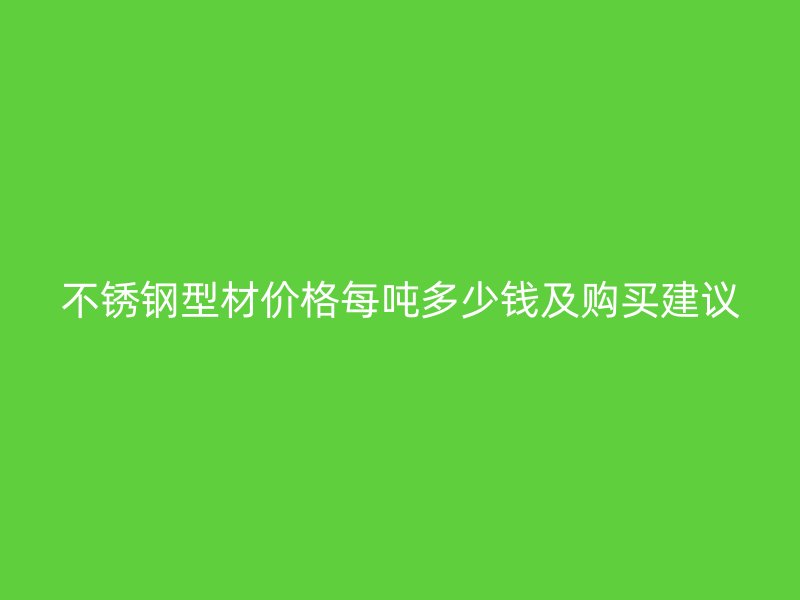 不銹鋼型材價格每噸多少錢及購買建議