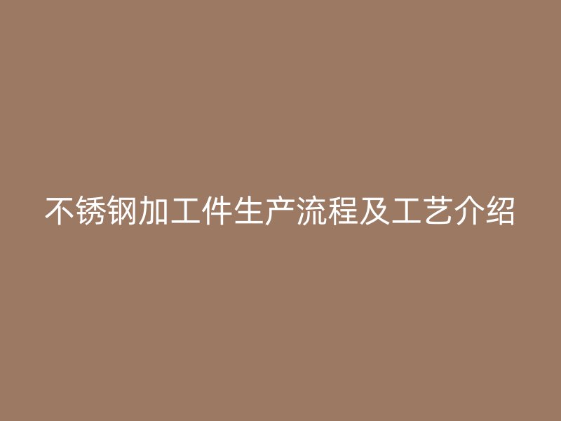 不銹鋼加工件生產(chǎn)流程及工藝介紹