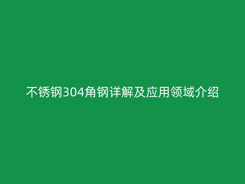不銹鋼304角鋼詳解及應(yīng)用領(lǐng)域介紹