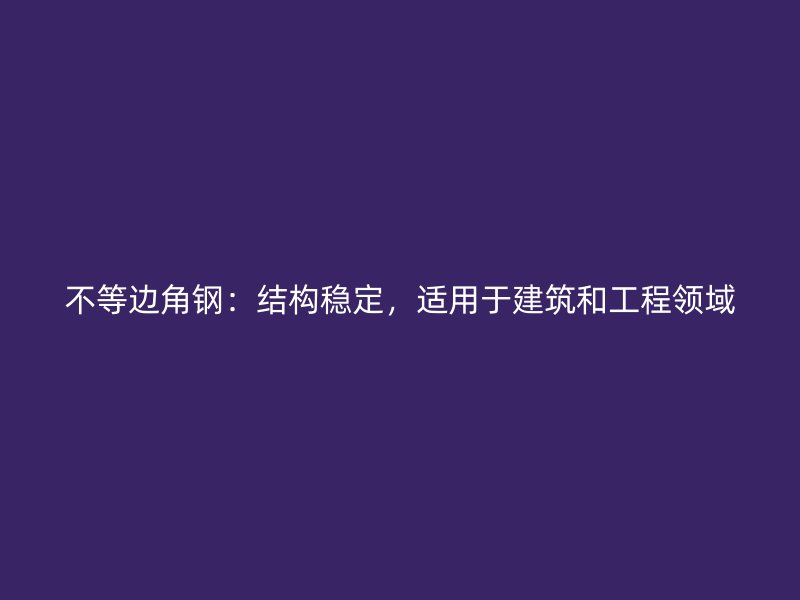 不等邊角鋼：結(jié)構(gòu)穩(wěn)定，適用于建筑和工程領(lǐng)域