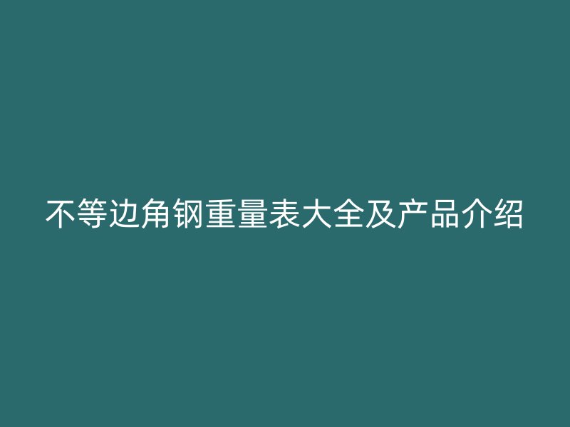 不等邊角鋼重量表大全及產(chǎn)品介紹