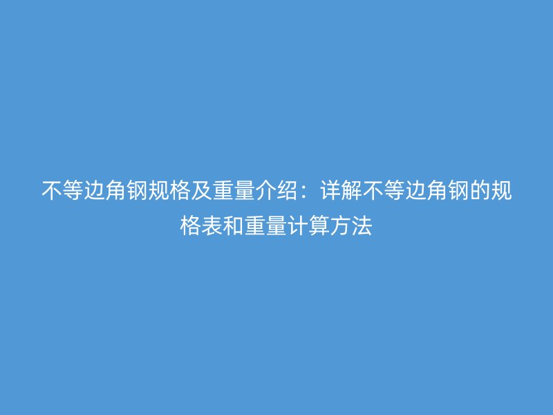 不等邊角鋼規(guī)格及重量介紹：詳解不等邊角鋼的規(guī)格表和重量計(jì)算方法