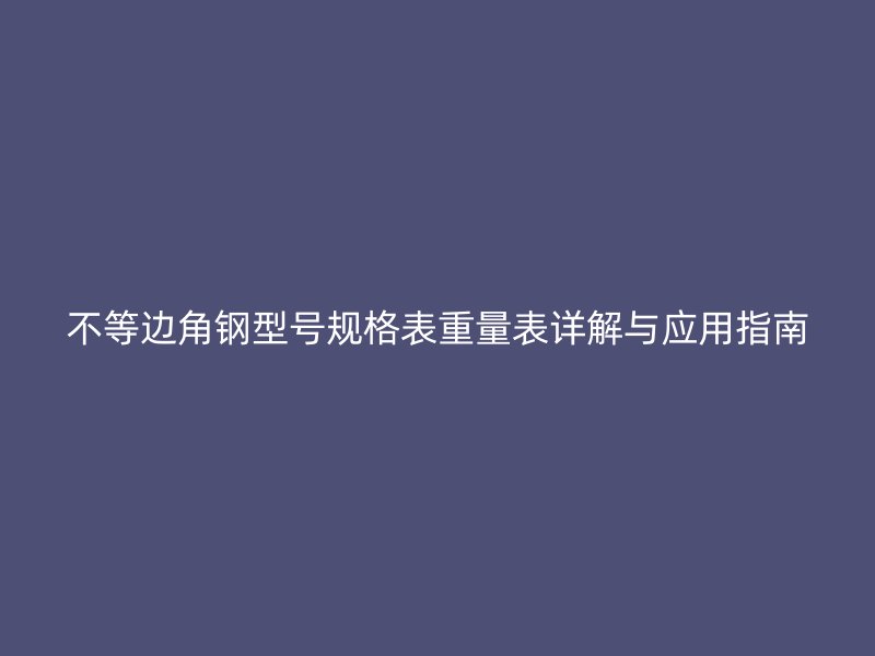 不等邊角鋼型號(hào)規(guī)格表重量表詳解與應(yīng)用指南