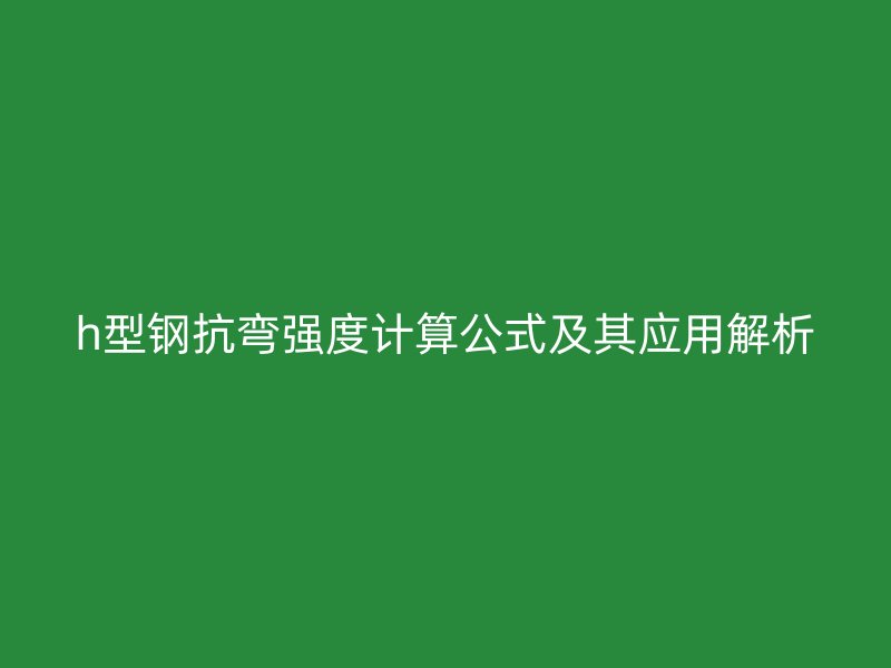 h型鋼抗彎強(qiáng)度計(jì)算公式及其應(yīng)用解析