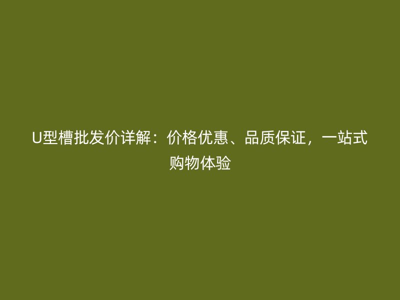U型槽批發(fā)價(jià)詳解：價(jià)格優(yōu)惠、品質(zhì)保證，一站式購(gòu)物體驗(yàn)