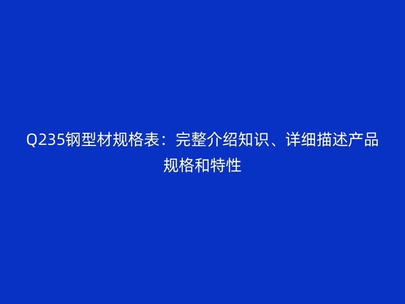Q235鋼型材規(guī)格表：完整介紹知識、詳細描述產(chǎn)品規(guī)格和特性
