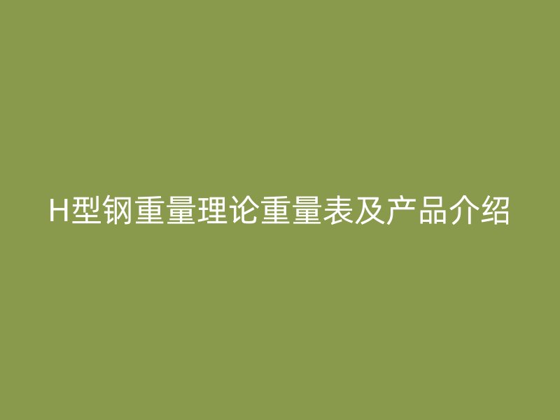 H型鋼重量理論重量表及產(chǎn)品介紹