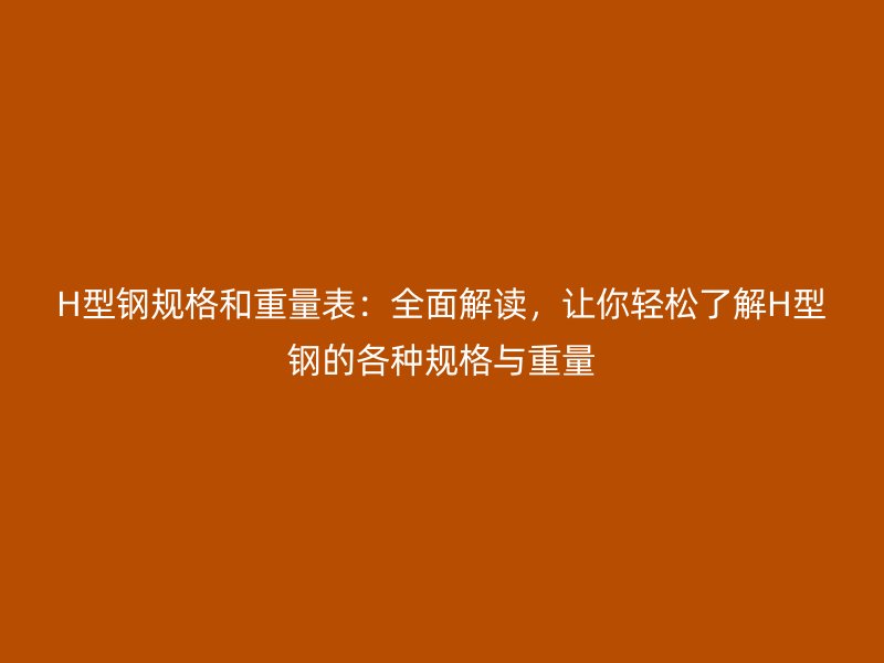 H型鋼規(guī)格和重量表：全面解讀，讓你輕松了解H型鋼的各種規(guī)格與重量