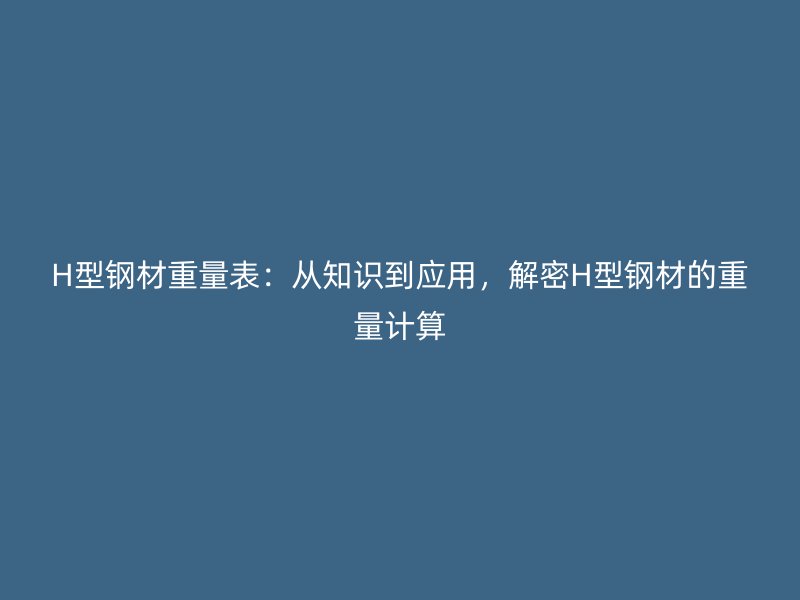 H型鋼材重量表：從知識(shí)到應(yīng)用，解密H型鋼材的重量計(jì)算