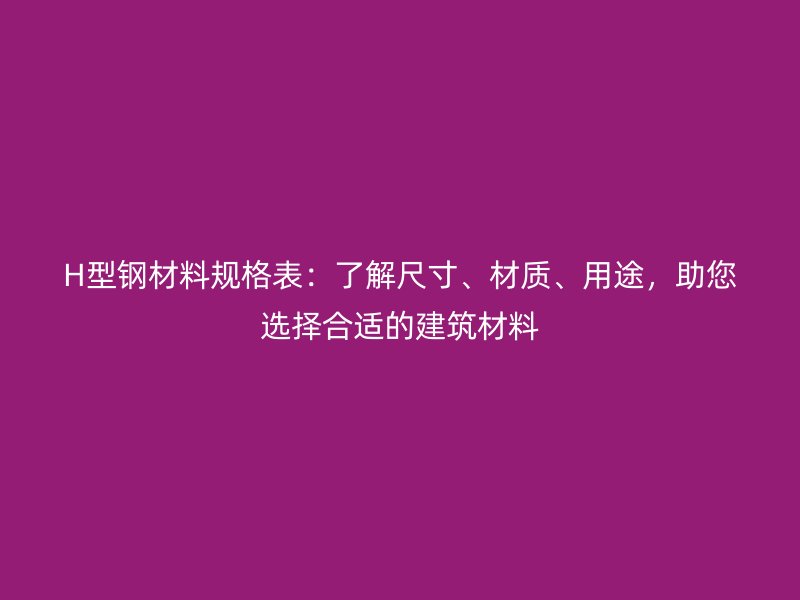 H型鋼材料規(guī)格表：了解尺寸、材質(zhì)、用途，助您選擇合適的建筑材料
