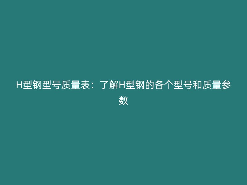H型鋼型號(hào)質(zhì)量表：了解H型鋼的各個(gè)型號(hào)和質(zhì)量參數(shù)
