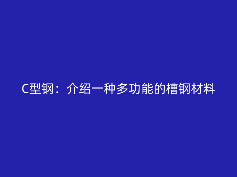 C型鋼：介紹一種多功能的槽鋼材料