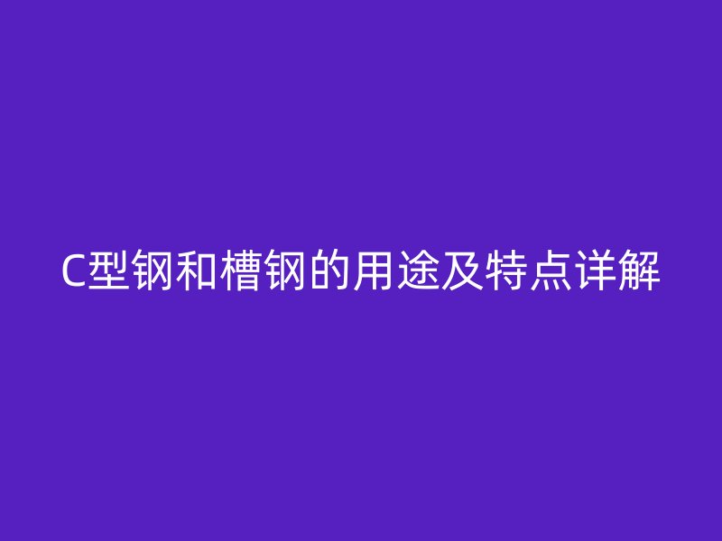C型鋼和槽鋼的用途及特點詳解