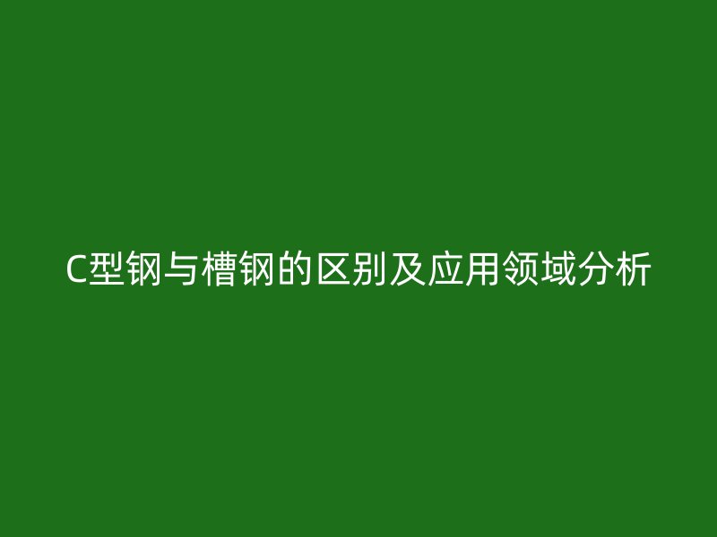 C型鋼與槽鋼的區(qū)別及應(yīng)用領(lǐng)域分析
