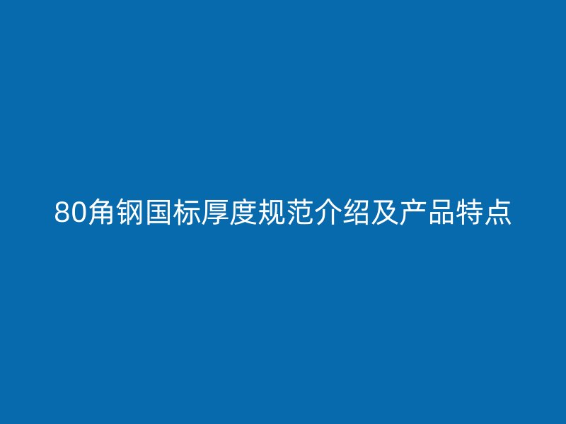 80角鋼國(guó)標(biāo)厚度規(guī)范介紹及產(chǎn)品特點(diǎn)