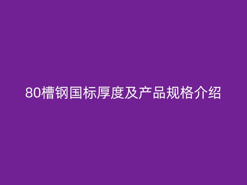 80槽鋼國標(biāo)厚度及產(chǎn)品規(guī)格介紹