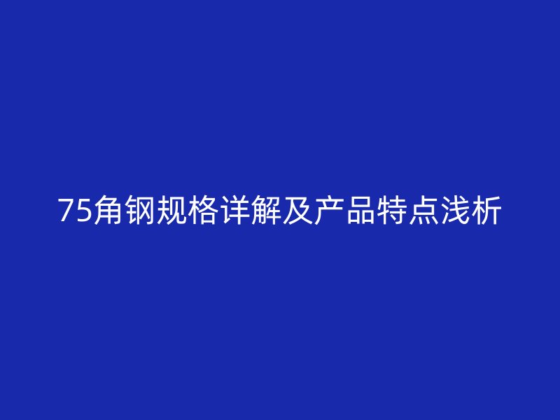 75角鋼規(guī)格詳解及產(chǎn)品特點淺析