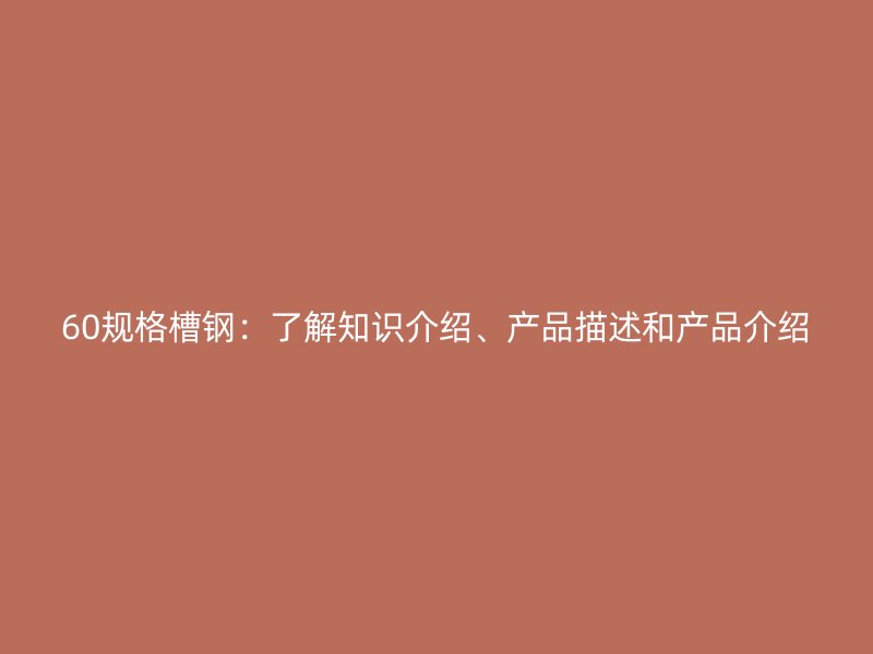 60規(guī)格槽鋼：了解知識介紹、產(chǎn)品描述和產(chǎn)品介紹