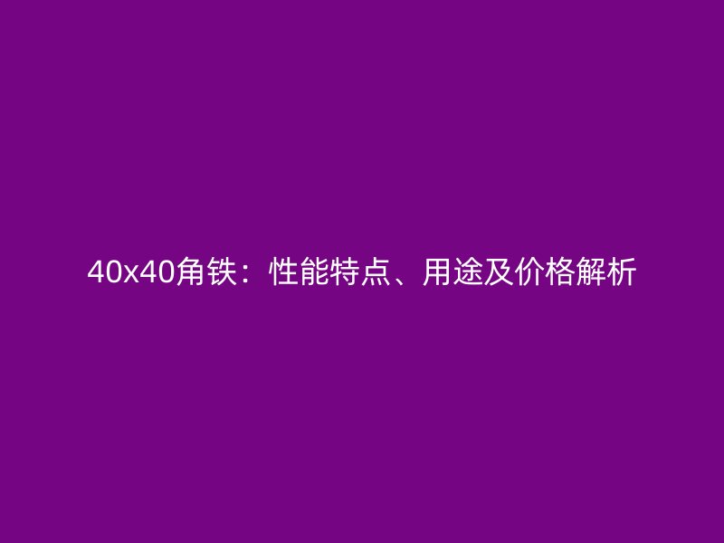 40x40角鐵：性能特點(diǎn)、用途及價(jià)格解析