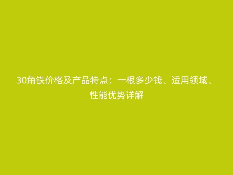 30角鐵價格及產(chǎn)品特點：一根多少錢、適用領域、性能優(yōu)勢詳解