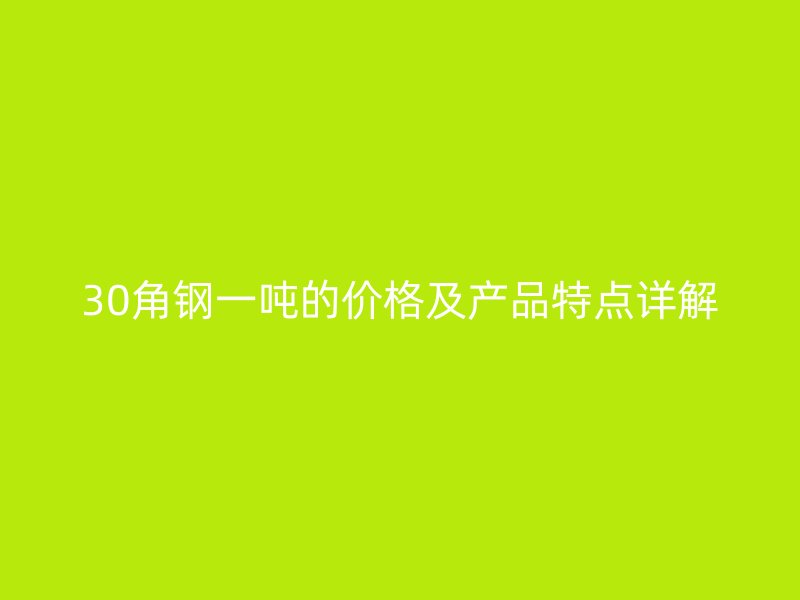 30角鋼一噸的價(jià)格及產(chǎn)品特點(diǎn)詳解
