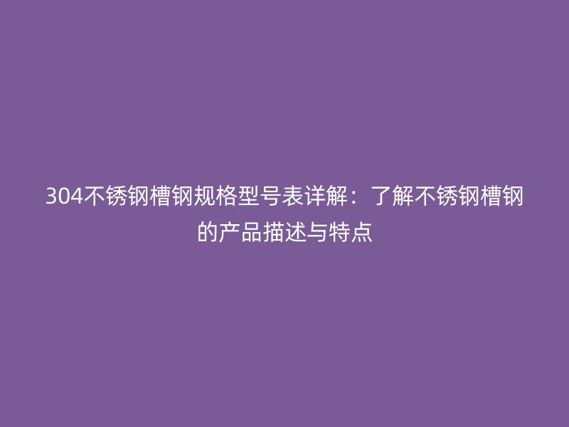 304不銹鋼槽鋼規(guī)格型號表詳解：了解不銹鋼槽鋼的產(chǎn)品描述與特點