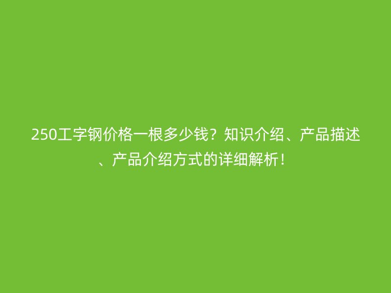 250工字鋼價格一根多少錢？知識介紹、產(chǎn)品描述、產(chǎn)品介紹方式的詳細(xì)解析！
