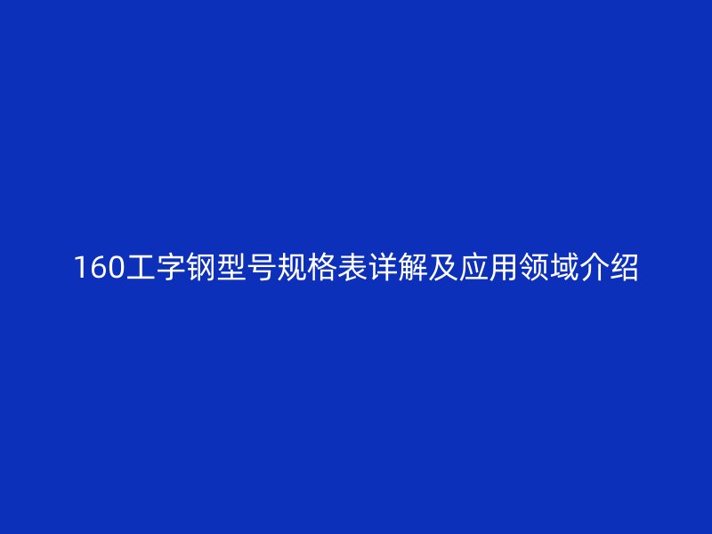 160工字鋼型號(hào)規(guī)格表詳解及應(yīng)用領(lǐng)域介紹