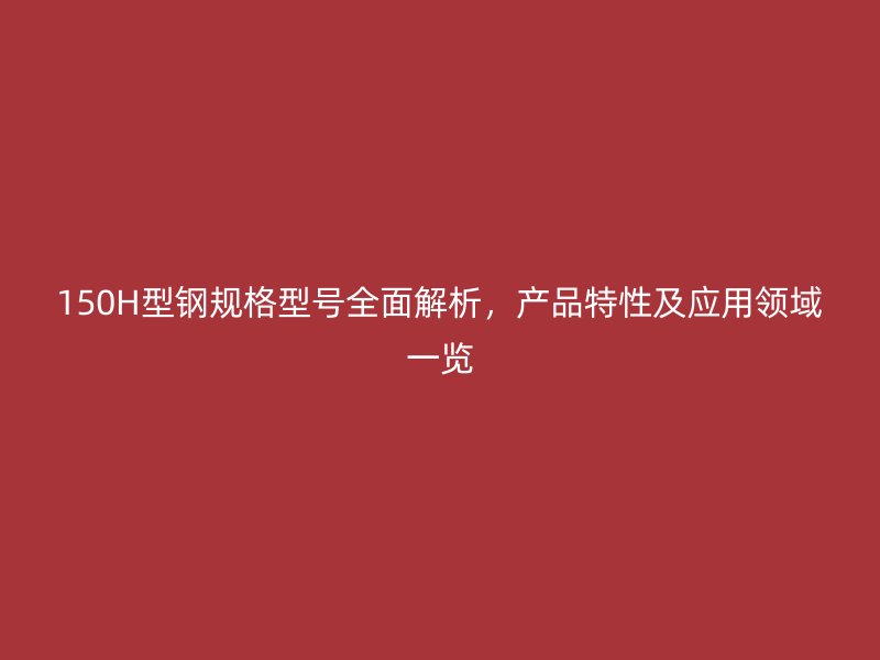 150H型鋼規(guī)格型號(hào)全面解析，產(chǎn)品特性及應(yīng)用領(lǐng)域一覽