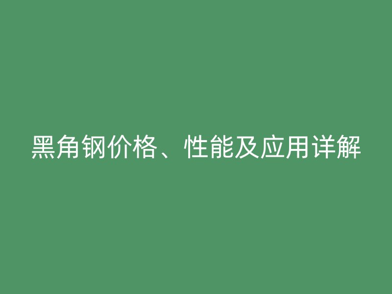 黑角鋼價(jià)格、性能及應(yīng)用詳解