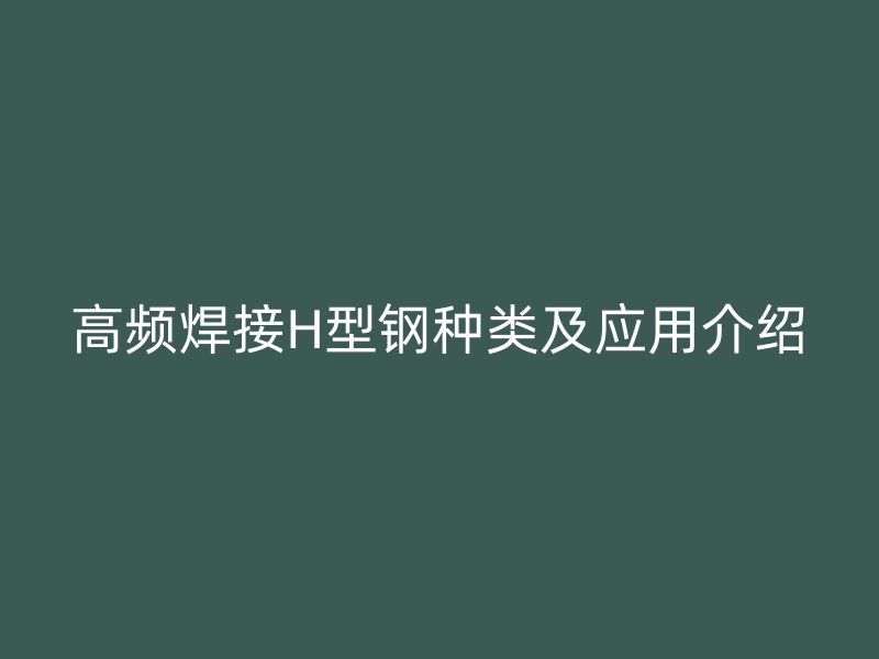 高頻焊接H型鋼種類及應(yīng)用介紹