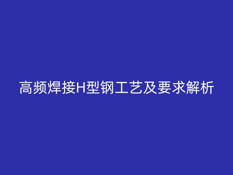 高頻焊接H型鋼工藝及要求解析