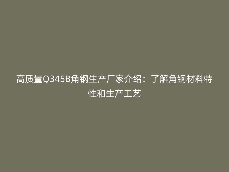 高質(zhì)量Q345B角鋼生產(chǎn)廠家介紹：了解角鋼材料特性和生產(chǎn)工藝