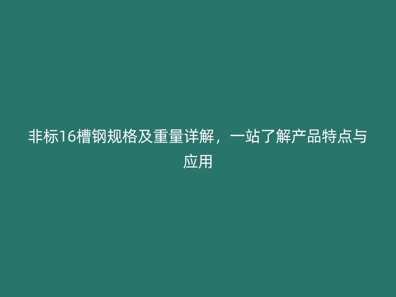 非標(biāo)16槽鋼規(guī)格及重量詳解，一站了解產(chǎn)品特點(diǎn)與應(yīng)用