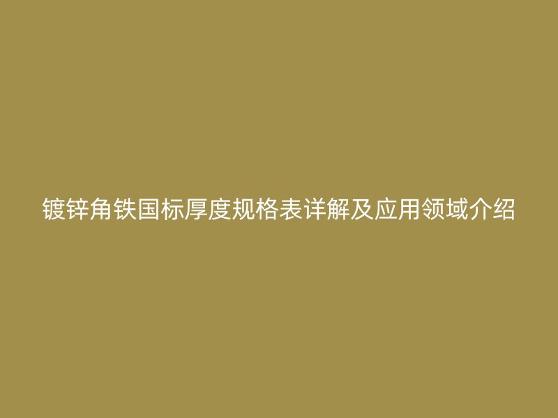 鍍鋅角鐵國標(biāo)厚度規(guī)格表詳解及應(yīng)用領(lǐng)域介紹
