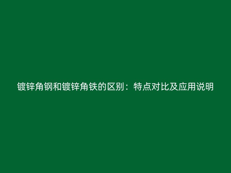 鍍鋅角鋼和鍍鋅角鐵的區(qū)別：特點對比及應(yīng)用說明