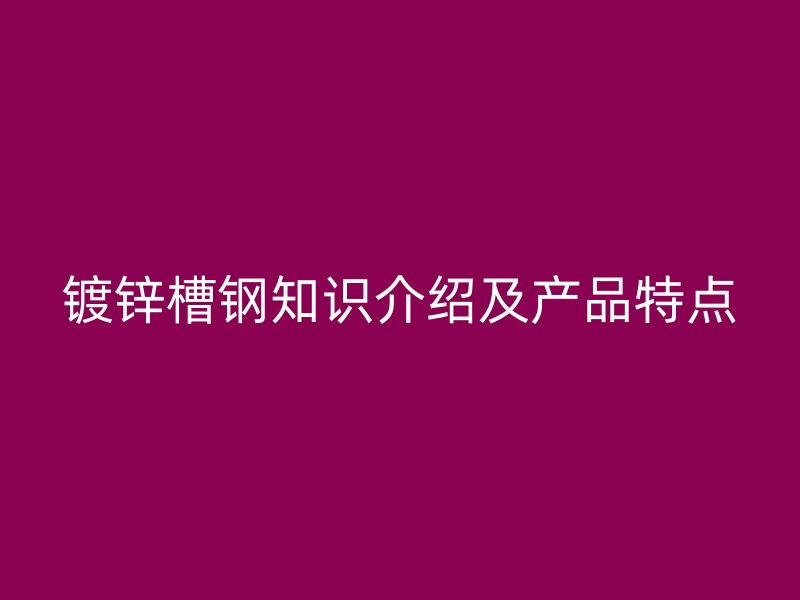 鍍鋅槽鋼知識(shí)介紹及產(chǎn)品特點(diǎn)