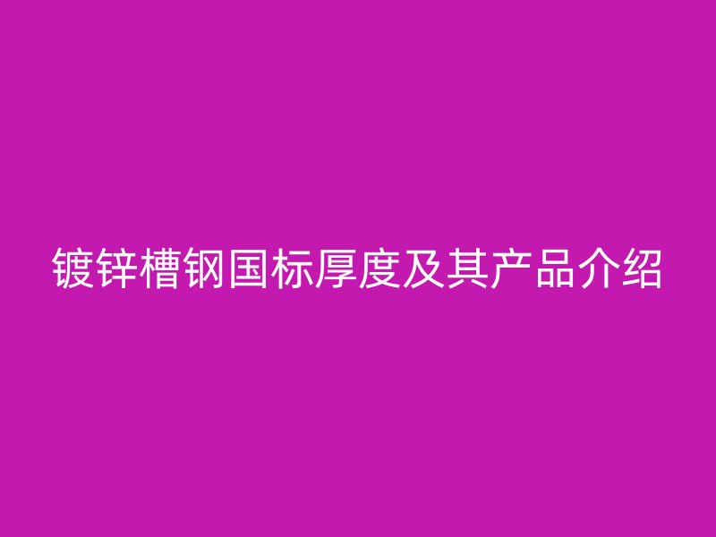 鍍鋅槽鋼國標(biāo)厚度及其產(chǎn)品介紹