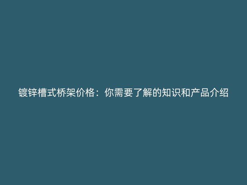 鍍鋅槽式橋架價(jià)格：你需要了解的知識(shí)和產(chǎn)品介紹